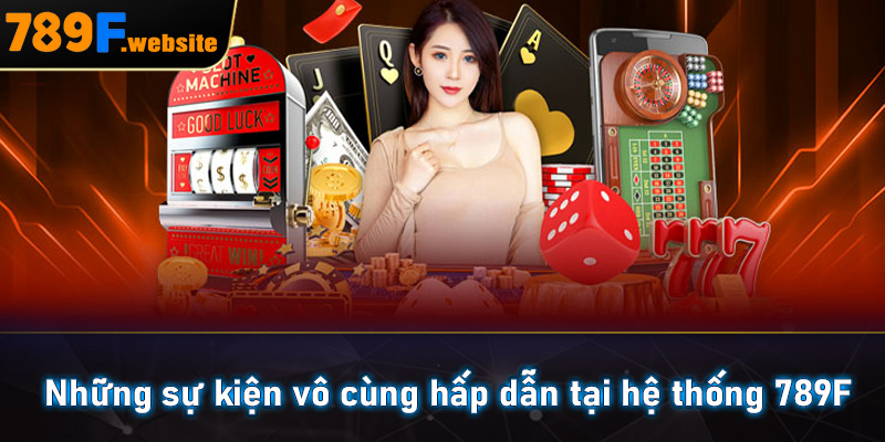 Những sự kiện vô cùng hấp dẫn tại hệ thống 789F