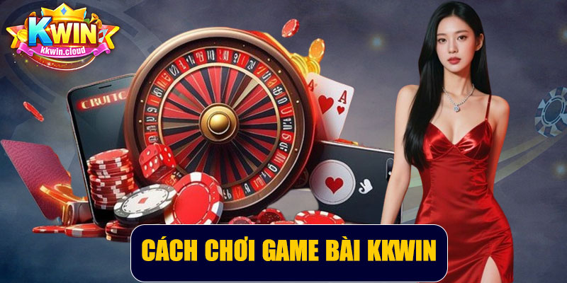 Cách Chơi Game Bài Kkwin