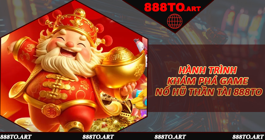 Hành trình khám phá game Nổ Hũ Thần Tài 888to